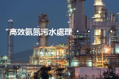 “高效氨氮污水處理，綠色環(huán)保新篇章”